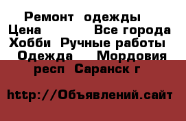 Ремонт  одежды  › Цена ­ 3 000 - Все города Хобби. Ручные работы » Одежда   . Мордовия респ.,Саранск г.